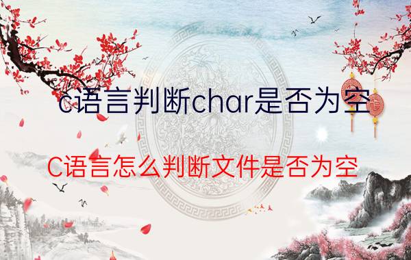 c语言判断char是否为空 C语言怎么判断文件是否为空？